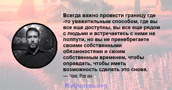 Всегда важно провести границу где -то уважительным способом, где вы все еще доступны, вы все еще рядом с людьми и встречаетесь с ними на полпути, но вы не пренебрегаете своими собственными обязанностями и своим