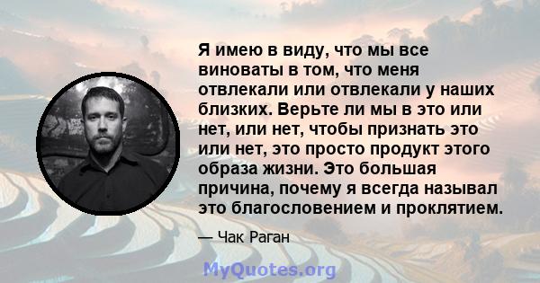 Я имею в виду, что мы все виноваты в том, что меня отвлекали или отвлекали у наших близких. Верьте ли мы в это или нет, или нет, чтобы признать это или нет, это просто продукт этого образа жизни. Это большая причина,