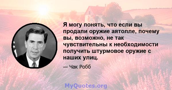 Я могу понять, что если вы продали оружие аятолле, почему вы, возможно, не так чувствительны к необходимости получить штурмовое оружие с наших улиц.