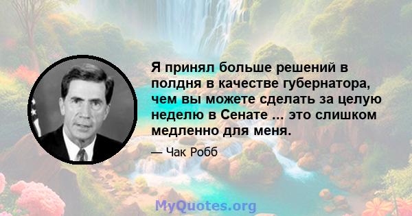 Я принял больше решений в полдня в качестве губернатора, чем вы можете сделать за целую неделю в Сенате ... это слишком медленно для меня.