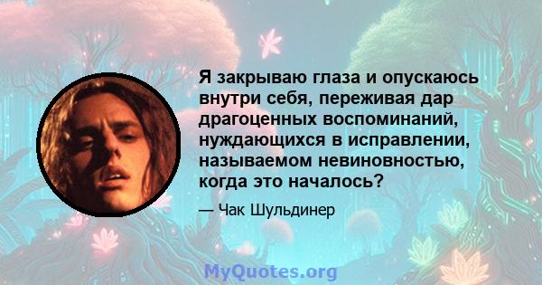 Я закрываю глаза и опускаюсь внутри себя, переживая дар драгоценных воспоминаний, нуждающихся в исправлении, называемом невиновностью, когда это началось?