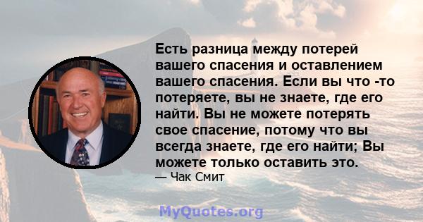 Есть разница между потерей вашего спасения и оставлением вашего спасения. Если вы что -то потеряете, вы не знаете, где его найти. Вы не можете потерять свое спасение, потому что вы всегда знаете, где его найти; Вы