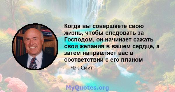 Когда вы совершаете свою жизнь, чтобы следовать за Господом, он начинает сажать свои желания в вашем сердце, а затем направляет вас в соответствии с его планом