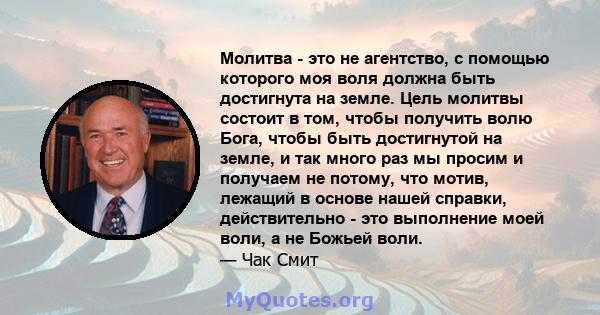 Молитва - это не агентство, с помощью которого моя воля должна быть достигнута на земле. Цель молитвы состоит в том, чтобы получить волю Бога, чтобы быть достигнутой на земле, и так много раз мы просим и получаем не