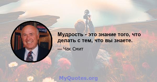 Мудрость - это знание того, что делать с тем, что вы знаете.