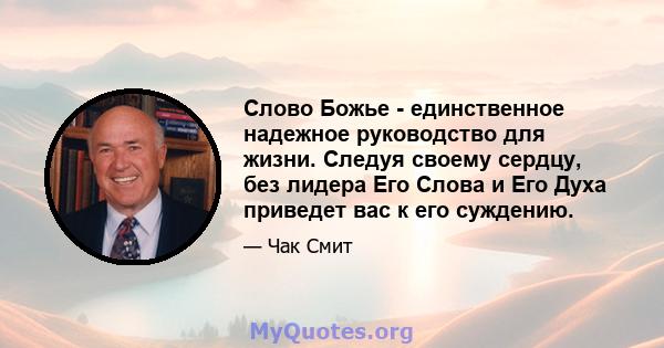 Слово Божье - единственное надежное руководство для жизни. Следуя своему сердцу, без лидера Его Слова и Его Духа приведет вас к его суждению.