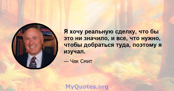 Я хочу реальную сделку, что бы это ни значило, и все, что нужно, чтобы добраться туда, поэтому я изучал.