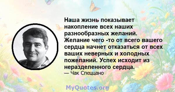 Наша жизнь показывает накопление всех наших разнообразных желаний. Желание чего -то от всего вашего сердца начнет отказаться от всех ваших неверных и холодных пожеланий. Успех исходит из неразделенного сердца.