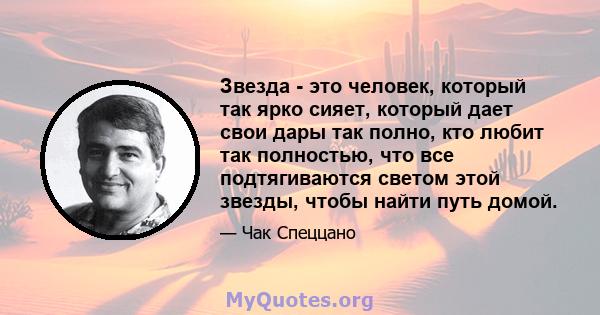 Звезда - это человек, который так ярко сияет, который дает свои дары так полно, кто любит так полностью, что все подтягиваются светом этой звезды, чтобы найти путь домой.