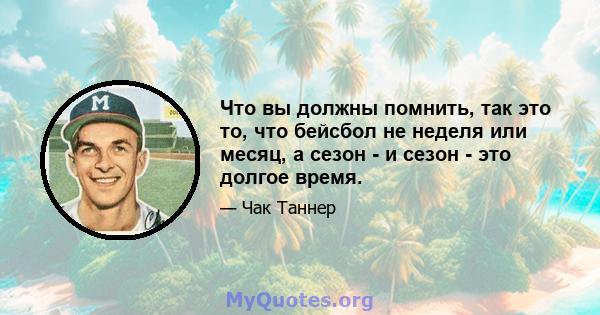 Что вы должны помнить, так это то, что бейсбол не неделя или месяц, а сезон - и сезон - это долгое время.