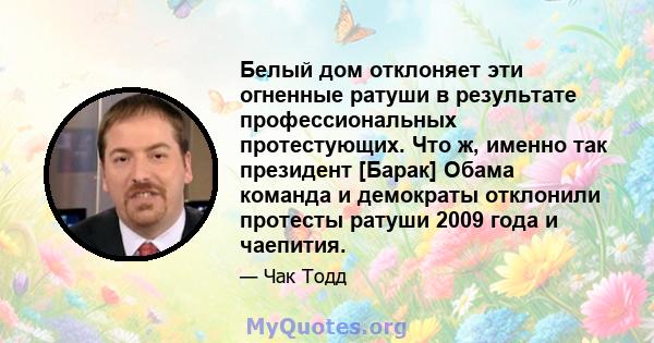 Белый дом отклоняет эти огненные ратуши в результате профессиональных протестующих. Что ж, именно так президент [Барак] Обама команда и демократы отклонили протесты ратуши 2009 года и чаепития.