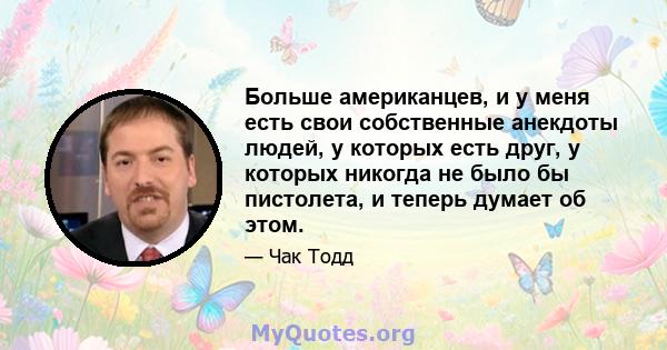 Больше американцев, и у меня есть свои собственные анекдоты людей, у которых есть друг, у которых никогда не было бы пистолета, и теперь думает об этом.