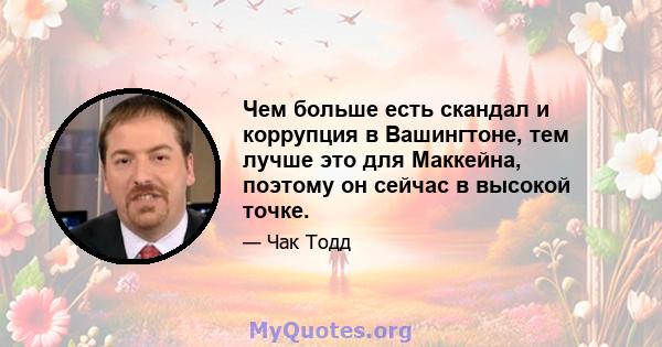 Чем больше есть скандал и коррупция в Вашингтоне, тем лучше это для Маккейна, поэтому он сейчас в высокой точке.