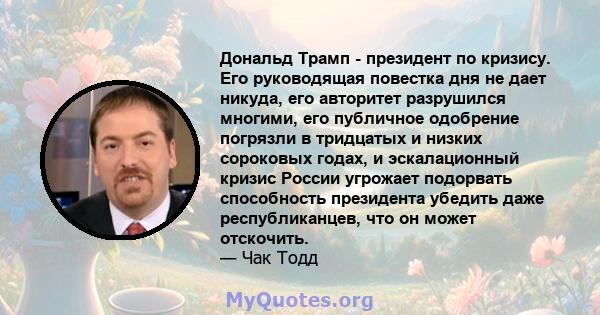 Дональд Трамп - президент по кризису. Его руководящая повестка дня не дает никуда, его авторитет разрушился многими, его публичное одобрение погрязли в тридцатых и низких сороковых годах, и эскалационный кризис России