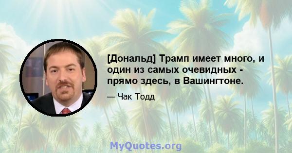 [Дональд] Трамп имеет много, и один из самых очевидных - прямо здесь, в Вашингтоне.