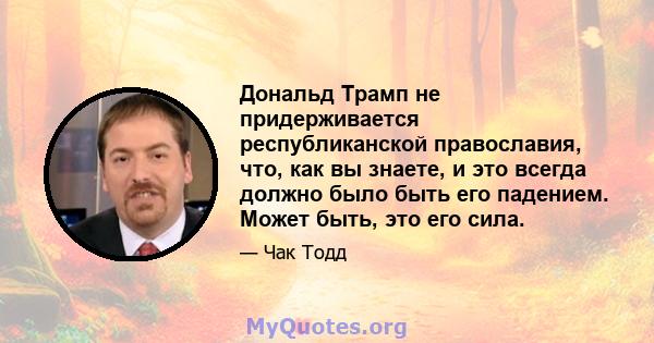 Дональд Трамп не придерживается республиканской православия, что, как вы знаете, и это всегда должно было быть его падением. Может быть, это его сила.