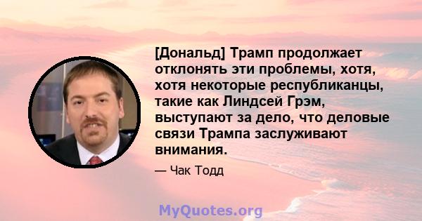 [Дональд] Трамп продолжает отклонять эти проблемы, хотя, хотя некоторые республиканцы, такие как Линдсей Грэм, выступают за дело, что деловые связи Трампа заслуживают внимания.