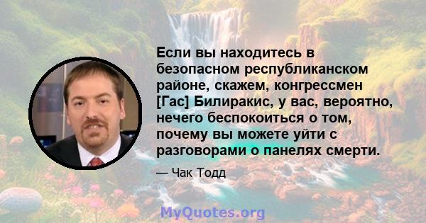 Если вы находитесь в безопасном республиканском районе, скажем, конгрессмен [Гас] Билиракис, у вас, вероятно, нечего беспокоиться о том, почему вы можете уйти с разговорами о панелях смерти.