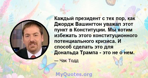 Каждый президент с тех пор, как Джордж Вашингтон уважал этот пункт в Конституции. Мы хотим избежать этого конституционного потенциального кризиса. И способ сделать это для Дональда Трампа - это не о нем.