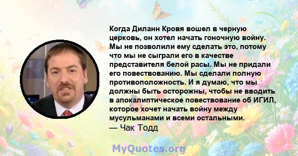 Когда Диланн Кровя вошел в черную церковь, он хотел начать гоночную войну. Мы не позволили ему сделать это, потому что мы не сыграли его в качестве представителя белой расы. Мы не придали его повествованию. Мы сделали