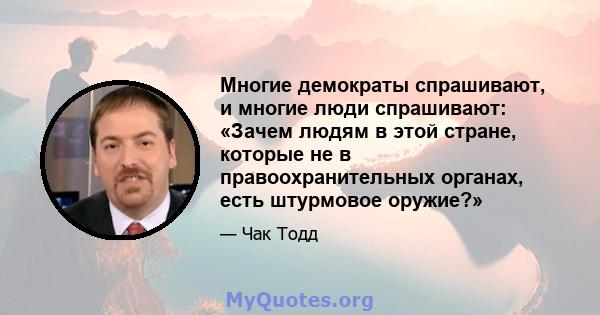 Многие демократы спрашивают, и многие люди спрашивают: «Зачем людям в этой стране, которые не в правоохранительных органах, есть штурмовое оружие?»