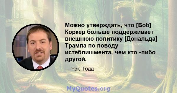 Можно утверждать, что [Боб] Коркер больше поддерживает внешнюю политику [Дональда] Трампа по поводу истеблишмента, чем кто -либо другой.