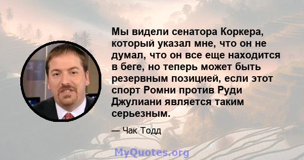 Мы видели сенатора Коркера, который указал мне, что он не думал, что он все еще находится в беге, но теперь может быть резервным позицией, если этот спорт Ромни против Руди Джулиани является таким серьезным.