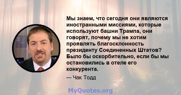 Мы знаем, что сегодня они являются иностранными миссиями, которые используют башни Трампа, они говорят, почему мы не хотим проявлять благосклонность президенту Соединенных Штатов? Было бы оскорбительно, если бы мы