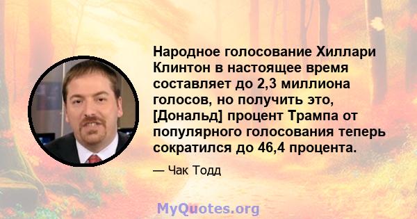 Народное голосование Хиллари Клинтон в настоящее время составляет до 2,3 миллиона голосов, но получить это, [Дональд] процент Трампа от популярного голосования теперь сократился до 46,4 процента.