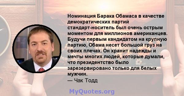 Номинация Барака Обамаса в качестве демократических партий стандарт-носитель был очень острым моментом для миллионов американцев. Будучи первым кандидатом на крупную партию, Обама несет большой груз на своих плечах. Он