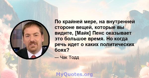 По крайней мере, на внутренней стороне вещей, которые вы видите, [Майк] Пенс оказывает это большое время. Но когда речь идет о каких политических боях?