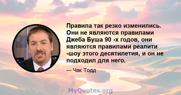 Правила так резко изменились. Они не являются правилами Джеба Буша 90 -х годов, они являются правилами реалити -шоу этого десятилетия, и он не подходил для него.