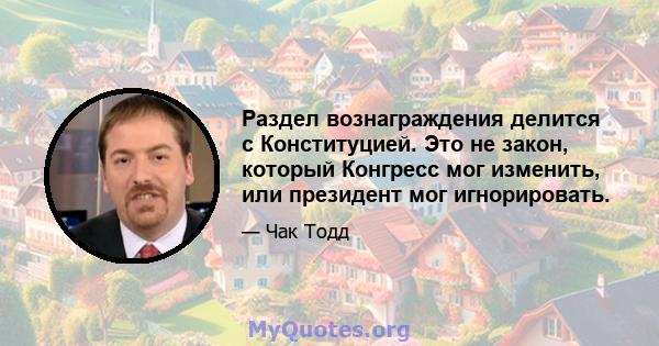 Раздел вознаграждения делится с Конституцией. Это не закон, который Конгресс мог изменить, или президент мог игнорировать.