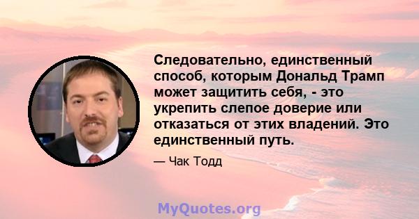 Следовательно, единственный способ, которым Дональд Трамп может защитить себя, - это укрепить слепое доверие или отказаться от этих владений. Это единственный путь.