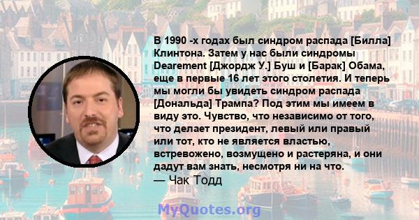 В 1990 -х годах был синдром распада [Билла] Клинтона. Затем у нас были синдромы Dearement [Джордж У.] Буш и [Барак] Обама, еще в первые 16 лет этого столетия. И теперь мы могли бы увидеть синдром распада [Дональда]