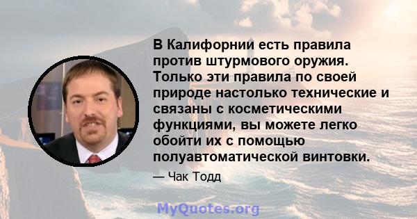 В Калифорнии есть правила против штурмового оружия. Только эти правила по своей природе настолько технические и связаны с косметическими функциями, вы можете легко обойти их с помощью полуавтоматической винтовки.