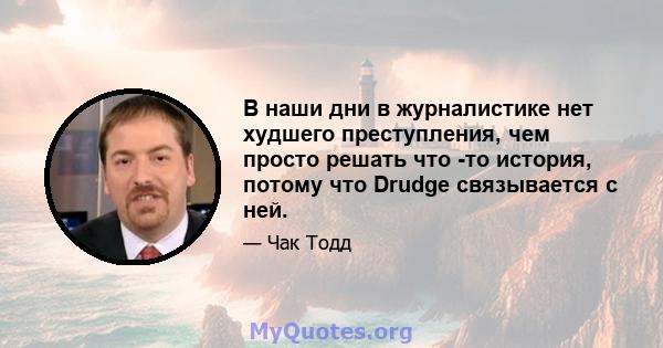 В наши дни в журналистике нет худшего преступления, чем просто решать что -то история, потому что Drudge связывается с ней.