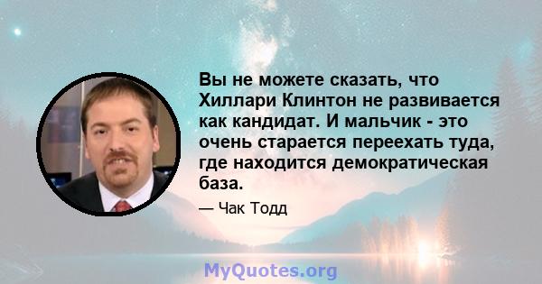 Вы не можете сказать, что Хиллари Клинтон не развивается как кандидат. И мальчик - это очень старается переехать туда, где находится демократическая база.