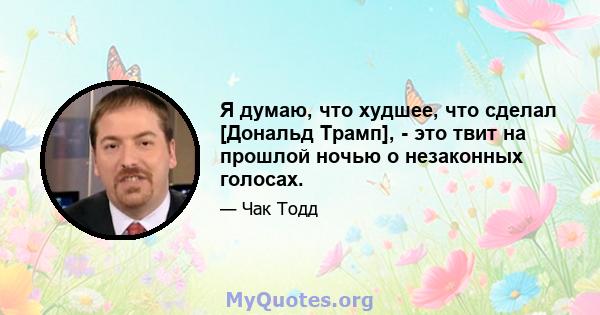 Я думаю, что худшее, что сделал [Дональд Трамп], - это твит на прошлой ночью о незаконных голосах.