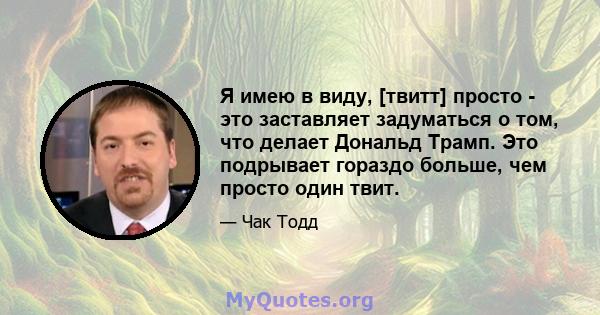 Я имею в виду, [твитт] просто - это заставляет задуматься о том, что делает Дональд Трамп. Это подрывает гораздо больше, чем просто один твит.