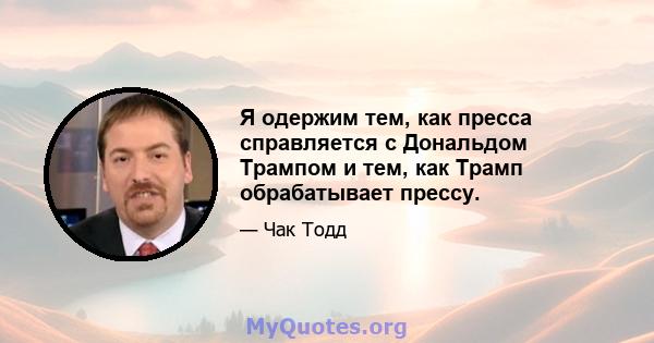 Я одержим тем, как пресса справляется с Дональдом Трампом и тем, как Трамп обрабатывает прессу.