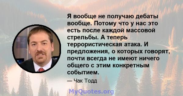 Я вообще не получаю дебаты вообще. Потому что у нас это есть после каждой массовой стрельбы. А теперь террористическая атака. И предложения, о которых говорят, почти всегда не имеют ничего общего с этим конкретным