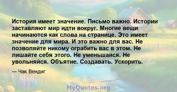 История имеет значение. Письмо важно. Истории заставляют мир идти вокруг. Многие вещи начинаются как слова на странице. Это имеет значение для мира. И это важно для вас. Не позволяйте никому ограбить вас в этом. Не