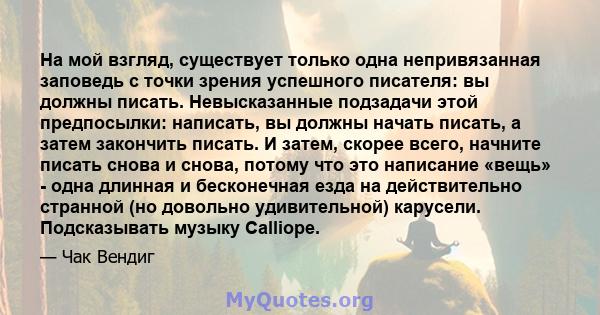 На мой взгляд, существует только одна непривязанная заповедь с точки зрения успешного писателя: вы должны писать. Невысказанные подзадачи этой предпосылки: написать, вы должны начать писать, а затем закончить писать. И