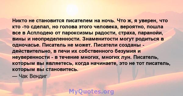 Никто не становится писателем на ночь. Что ж, я уверен, что кто -то сделал, но голова этого человека, вероятно, пошла все в Асплодею от пароксизмы радости, страха, паранойи, вины и неопределенности. Знаменитости могут