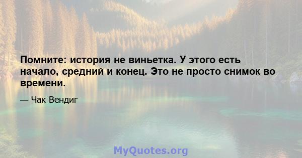 Помните: история не виньетка. У этого есть начало, средний и конец. Это не просто снимок во времени.