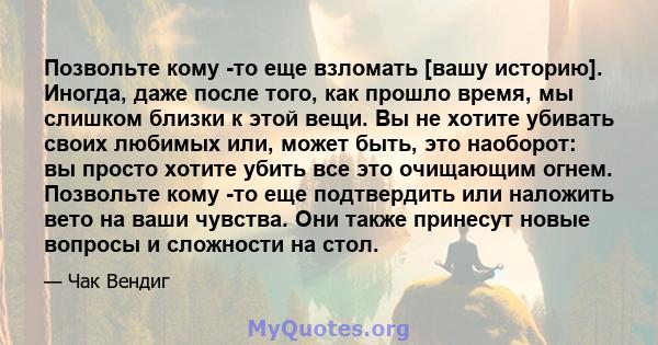 Позвольте кому -то еще взломать [вашу историю]. Иногда, даже после того, как прошло время, мы слишком близки к этой вещи. Вы не хотите убивать своих любимых или, может быть, это наоборот: вы просто хотите убить все это