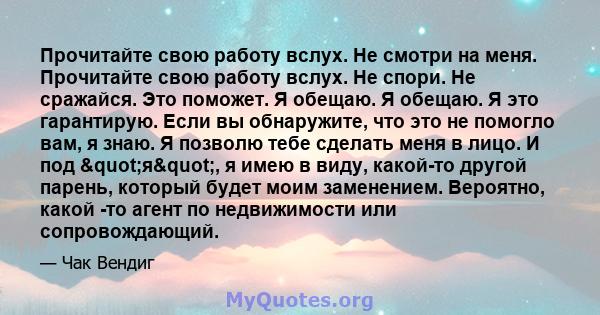 Прочитайте свою работу вслух. Не смотри на меня. Прочитайте свою работу вслух. Не спори. Не сражайся. Это поможет. Я обещаю. Я обещаю. Я это гарантирую. Если вы обнаружите, что это не помогло вам, я знаю. Я позволю тебе 