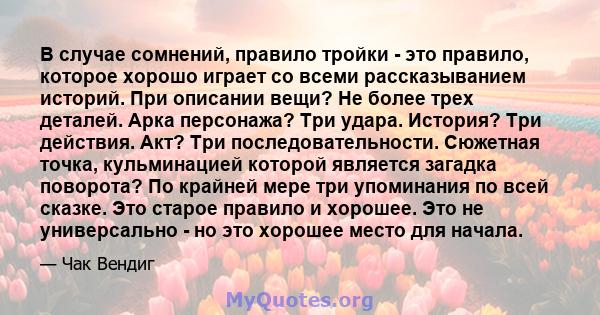 В случае сомнений, правило тройки - это правило, которое хорошо играет со всеми рассказыванием историй. При описании вещи? Не более трех деталей. Арка персонажа? Три удара. История? Три действия. Акт? Три