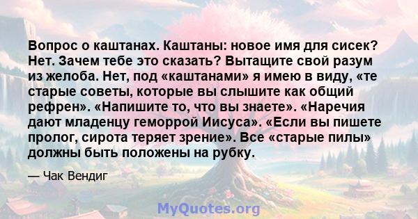 Вопрос о каштанах. Каштаны: новое имя для сисек? Нет. Зачем тебе это сказать? Вытащите свой разум из желоба. Нет, под «каштанами» я имею в виду, «те старые советы, которые вы слышите как общий рефрен». «Напишите то, что 